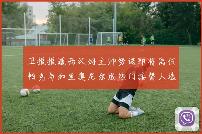 卫报报道西汉姆主帅努诺即将离任帕克与加里奥尼尔成热门接替人选