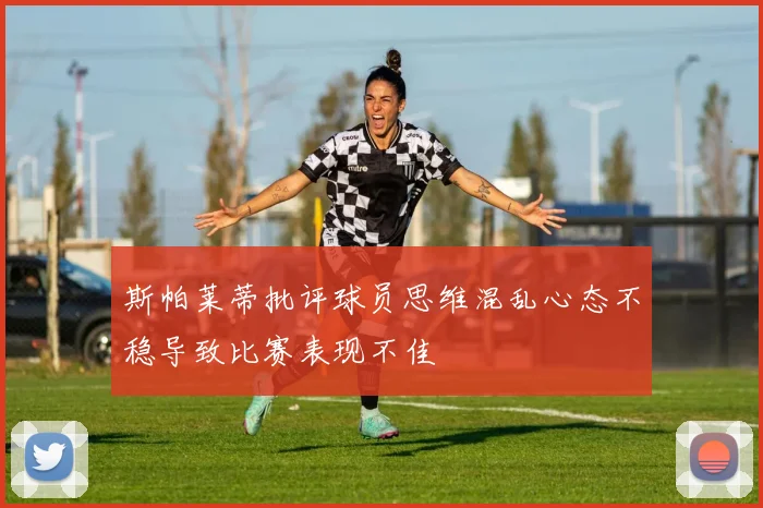 斯帕莱蒂批评球员思维混乱心态不稳导致比赛表现不佳