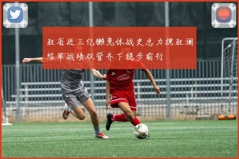 狂省近三亿獭兔休战史总力挽狂澜绿军战绩双管齐下稳步前行
