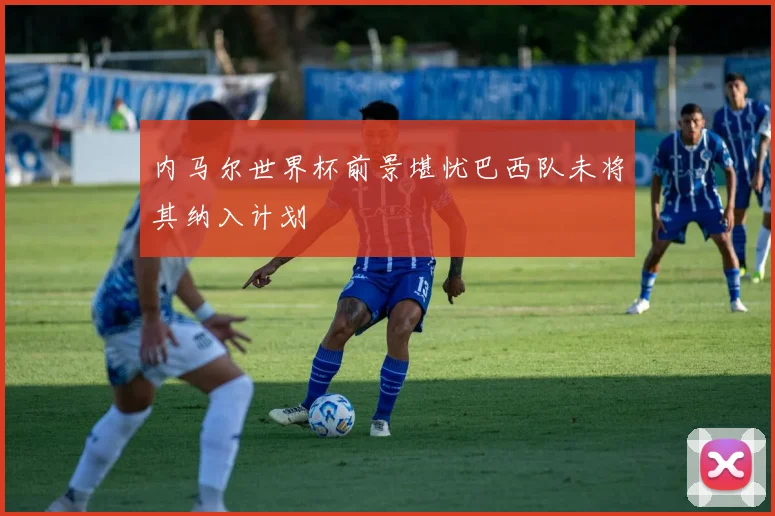 内马尔世界杯前景堪忧巴西队未将其纳入计划
