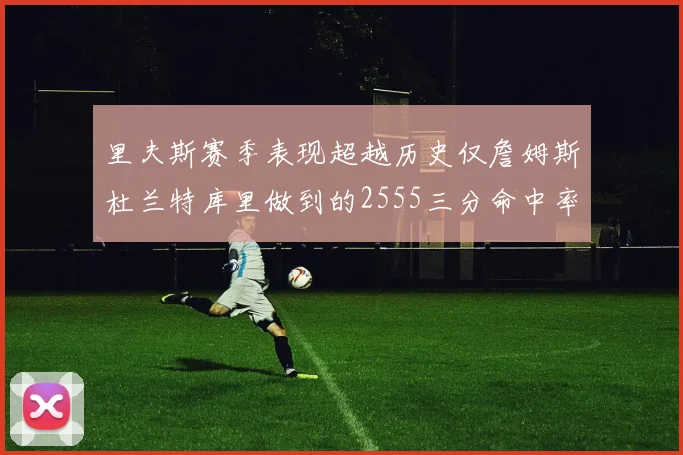 里夫斯赛季表现超越历史仅詹姆斯杜兰特库里做到的2555三分命中率50成就