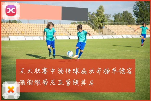 五大联赛中场传球成功率榜单德容领衔维蒂尼亚紧随其后