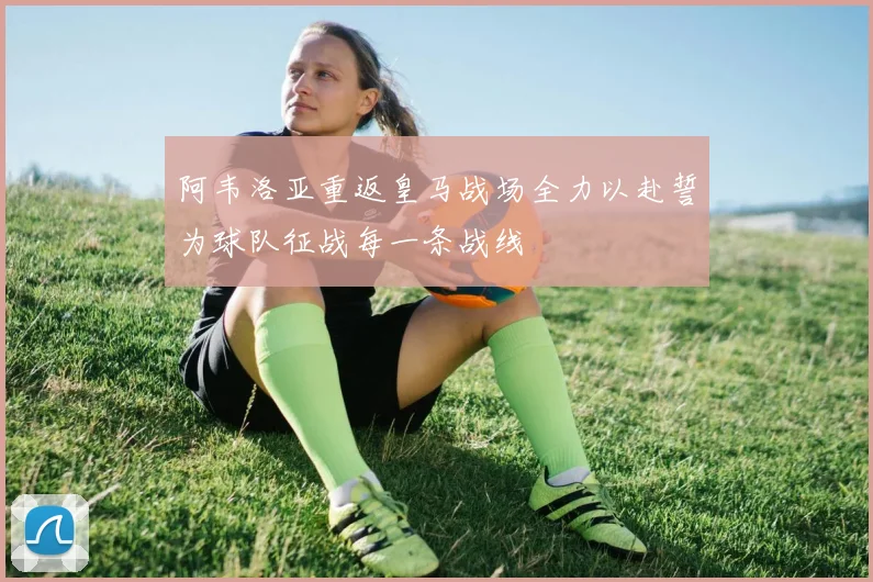 阿韦洛亚重返皇马战场全力以赴誓为球队征战每一条战线
