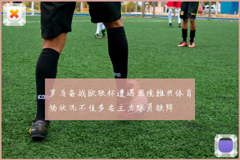 罗马备战欧联杯遭遇困境雅典体育场状况不佳多名主力球员缺阵