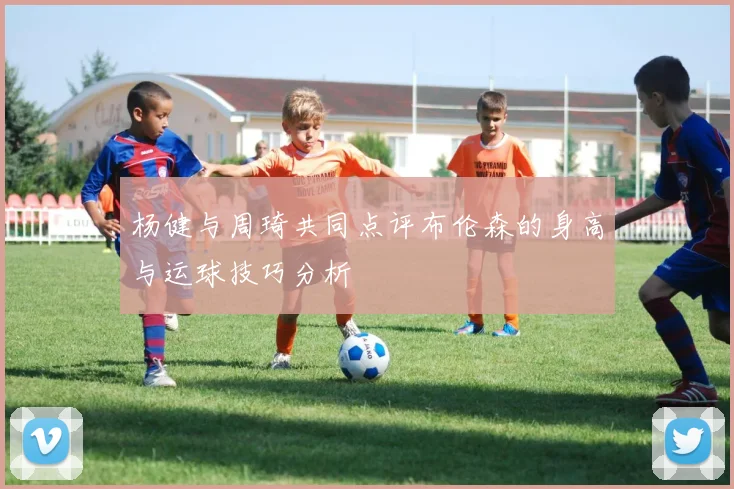 杨健与周琦共同点评布伦森的身高与运球技巧分析