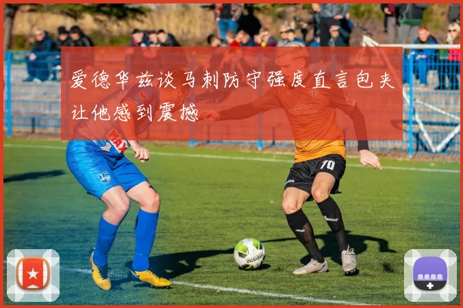 爱德华兹谈马刺防守强度直言包夹让他感到震撼