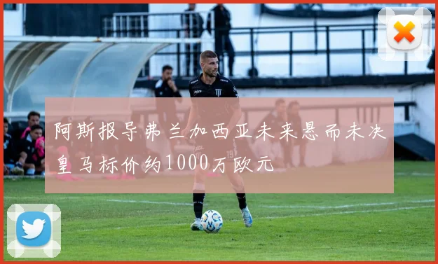 阿斯报导弗兰加西亚未来悬而未决皇马标价约1000万欧元