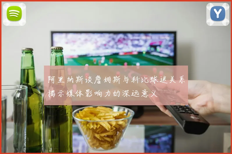 阿里纳斯谈詹姆斯与科比球迷关系揭示媒体影响力的深远意义
