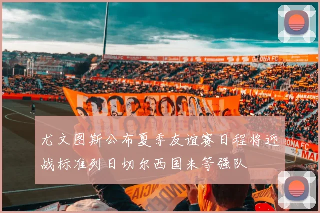 尤文图斯公布夏季友谊赛日程将迎战标准列日切尔西国米等强队