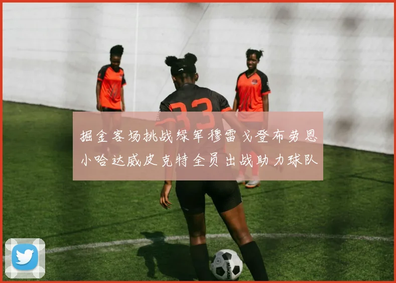掘金客场挑战绿军穆雷戈登布劳恩小哈达威皮克特全员出战助力球队