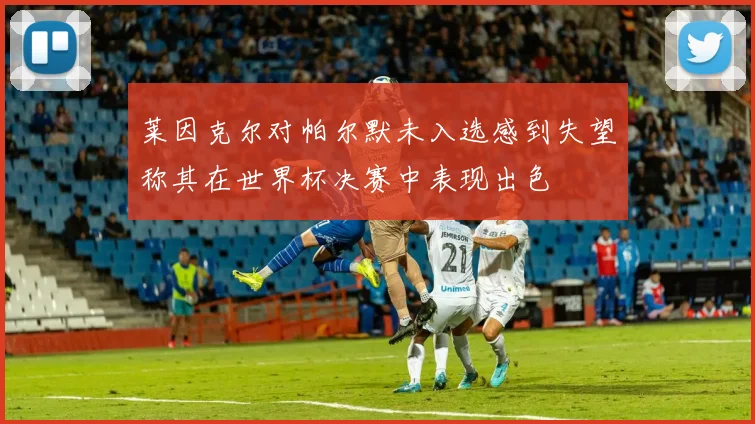 莱因克尔对帕尔默未入选感到失望称其在世界杯决赛中表现出色