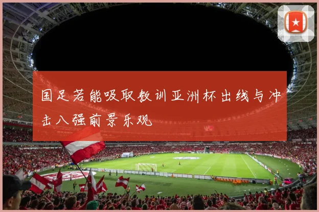 国足若能吸取教训亚洲杯出线与冲击八强前景乐观
