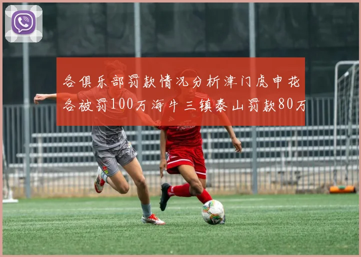 各俱乐部罚款情况分析津门虎申花各被罚100万海牛三镇泰山罚款80万